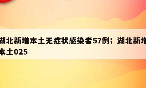 湖北新增本土无症状感染者57例；湖北新增本土025