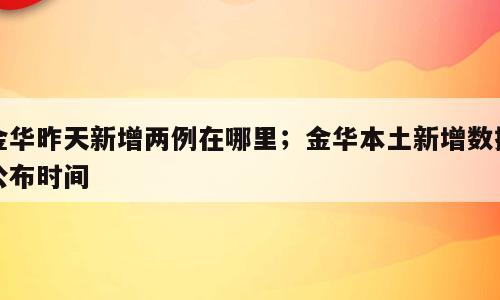 金华昨天新增两例在哪里；金华本土新增数据公布时间