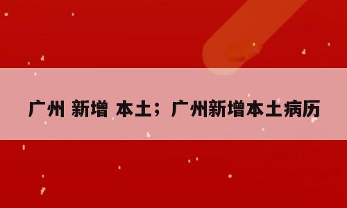 广州 新增 本土；广州新增本土病历