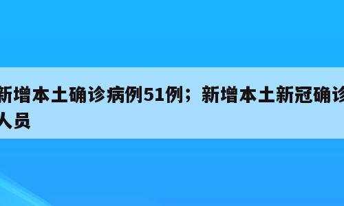 新增本土确诊病例51例；新增本土新冠确诊人员