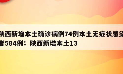 陕西新增本土确诊病例74例本土无症状感染者584例；陕西新增本土13