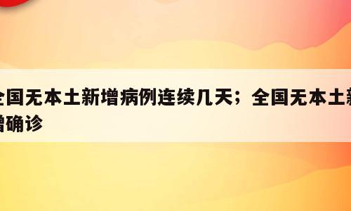 全国无本土新增病例连续几天；全国无本土新增确诊