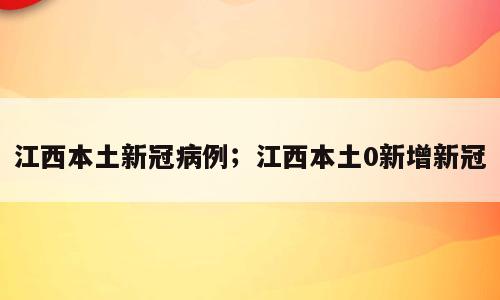 江西本土新冠病例；江西本土0新增新冠