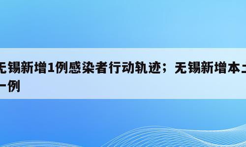 无锡新增1例感染者行动轨迹；无锡新增本土一例