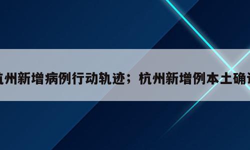 杭州新增病例行动轨迹；杭州新增例本土确诊