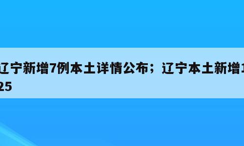 辽宁新增7例本土详情公布；辽宁本土新增125