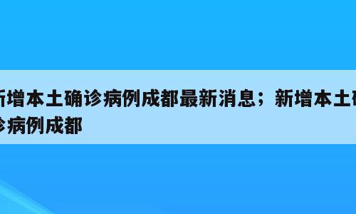 新增本土确诊病例成都最新消息；新增本土确诊病例成都