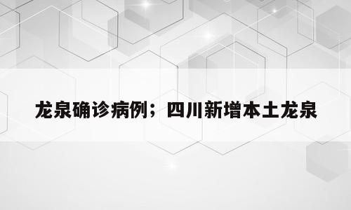 龙泉确诊病例；四川新增本土龙泉