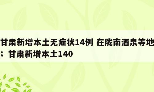 甘肃新增本土无症状14例 在陇南酒泉等地；甘肃新增本土140