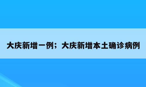 大庆新增一例；大庆新增本土确诊病例