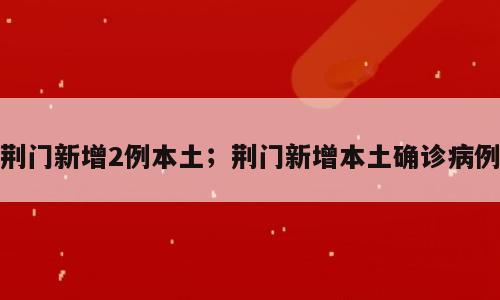 荆门新增2例本土；荆门新增本土确诊病例
