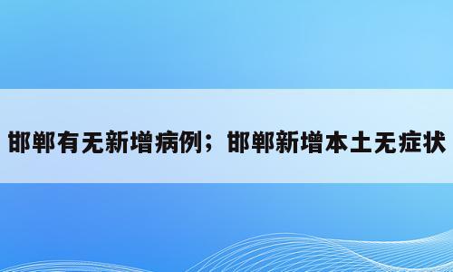 邯郸有无新增病例；邯郸新增本土无症状