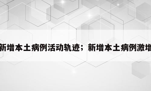 新增本土病例活动轨迹；新增本土病例激增