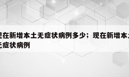 现在新增本土无症状病例多少；现在新增本土无症状病例