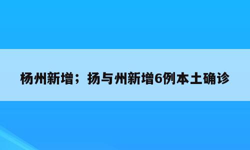 杨州新增；扬与州新增6例本土确诊