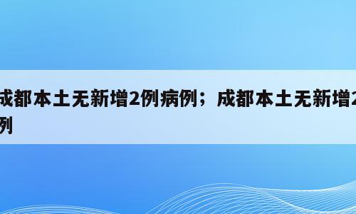 成都本土无新增2例病例；成都本土无新增2例