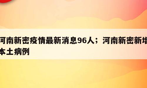 河南新密疫情最新消息96人；河南新密新增本土病例