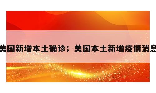美国新增本土确诊；美国本土新增疫情消息