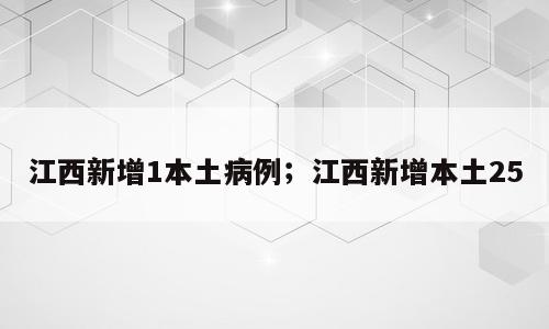 江西新增1本土病例；江西新增本土25
