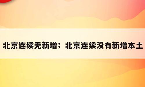北京连续无新增；北京连续没有新增本土