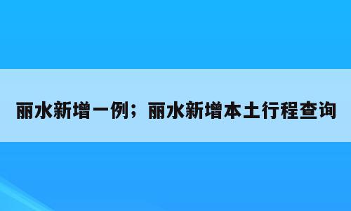 丽水新增一例；丽水新增本土行程查询