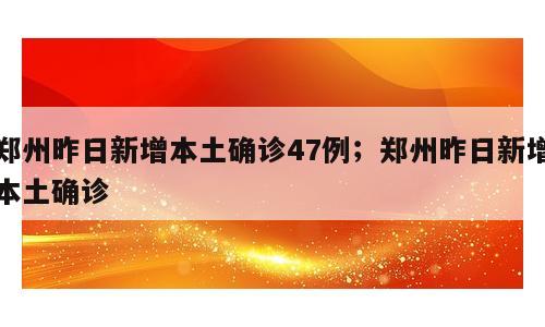 郑州昨日新增本土确诊47例；郑州昨日新增本土确诊