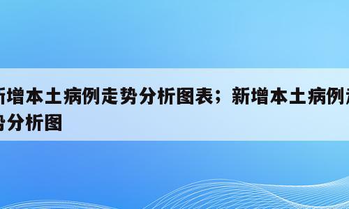 新增本土病例走势分析图表；新增本土病例走势分析图