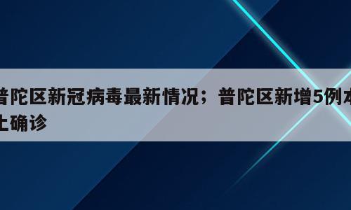 普陀区新冠病毒最新情况；普陀区新增5例本土确诊
