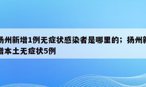 扬州新增1例无症状感染者是哪里的；扬州新增本土无症状5例
