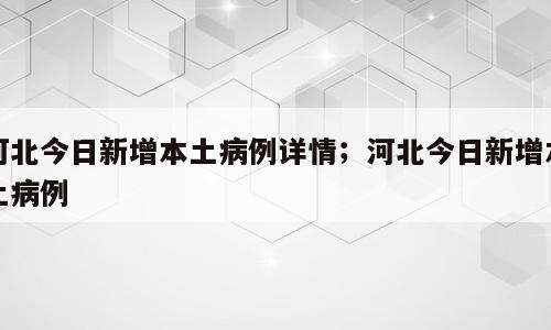河北今日新增本土病例详情；河北今日新增本土病例