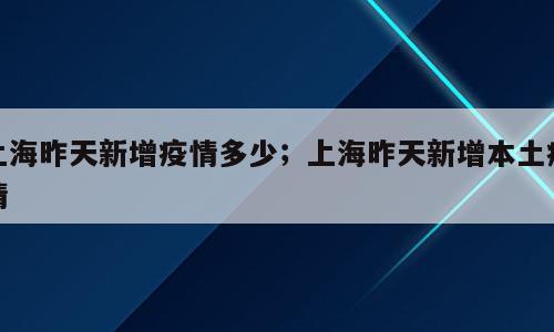 上海昨天新增疫情多少；上海昨天新增本土疫情
