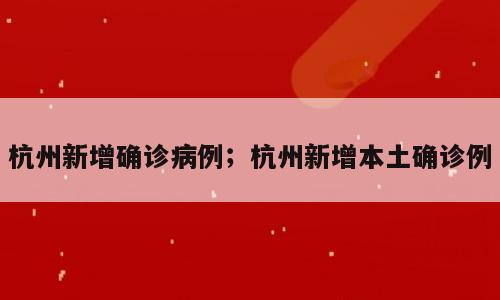 杭州新增确诊病例；杭州新增本土确诊例