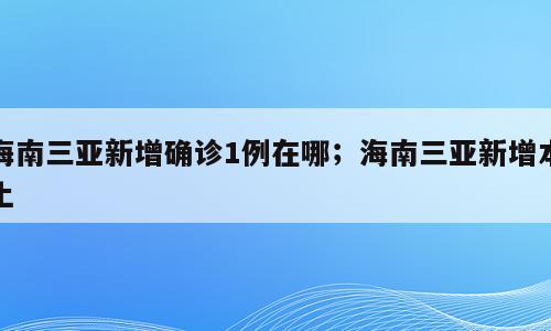 海南三亚新增确诊1例在哪；海南三亚新增本土