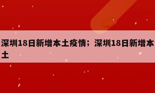 深圳18日新增本土疫情；深圳18日新增本土