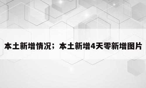 本土新增情况；本土新增4天零新增图片