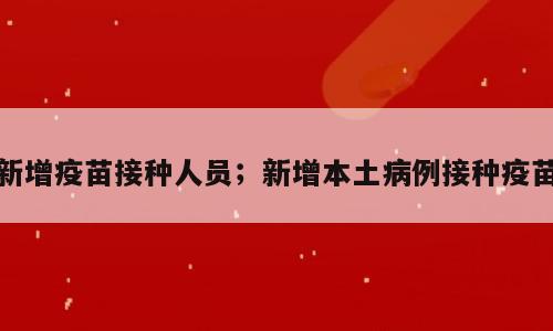 新增疫苗接种人员；新增本土病例接种疫苗
