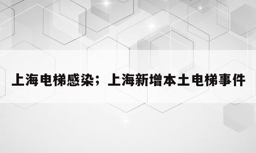 上海电梯感染；上海新增本土电梯事件