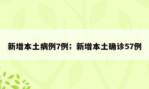 新增本土病例7例；新增本土确诊57例