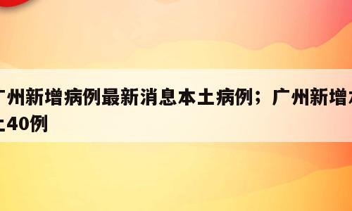 广州新增病例最新消息本土病例；广州新增本土40例