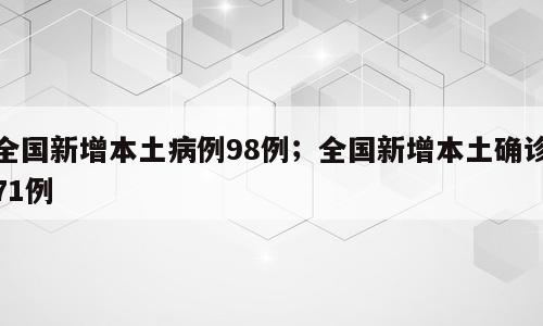 全国新增本土病例98例；全国新增本土确诊71例