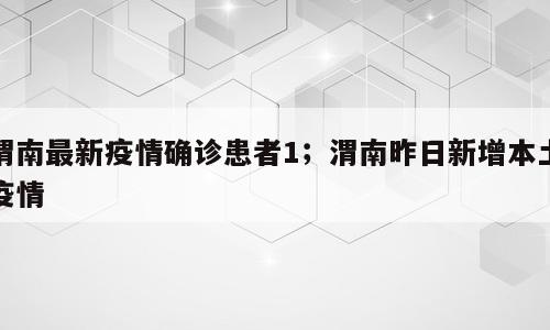 渭南最新疫情确诊患者1；渭南昨日新增本土疫情