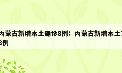 内蒙古新增本土确诊8例；内蒙古新增本土78例