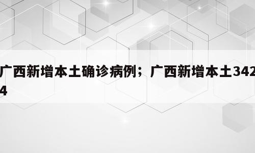 广西新增本土确诊病例；广西新增本土3424