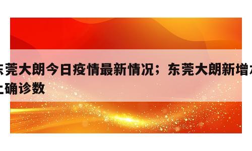 东莞大朗今日疫情最新情况；东莞大朗新增本土确诊数