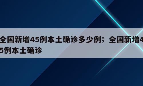 全国新增45例本土确诊多少例；全国新增45例本土确诊