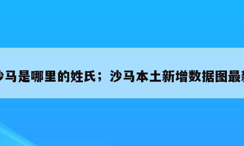 沙马是哪里的姓氏；沙马本土新增数据图最新