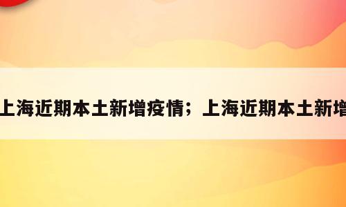 上海近期本土新增疫情；上海近期本土新增