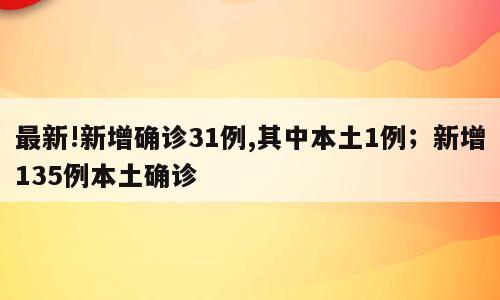 最新!新增确诊31例,其中本土1例；新增135例本土确诊