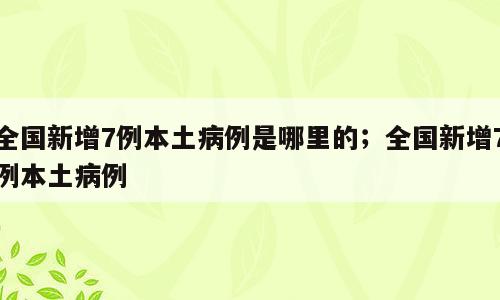 全国新增7例本土病例是哪里的；全国新增7例本土病例