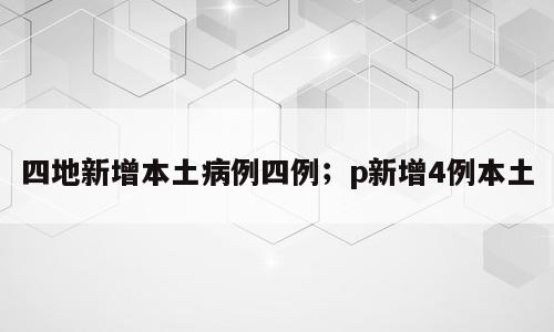 四地新增本土病例四例；p新增4例本土